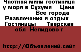 Частная мини гостиница у моря в Сухуми  › Цена ­ 400-800. - Все города Развлечения и отдых » Гостиницы   . Тверская обл.,Нелидово г.